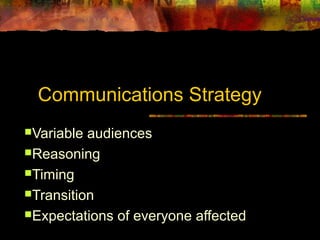Communications Strategy 
Variable audiences 
Reasoning 
Timing 
Transition 
Expectations of everyone affected 
 