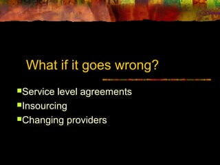 What if it goes wrong? 
Service level agreements 
Insourcing 
Changing providers 
 