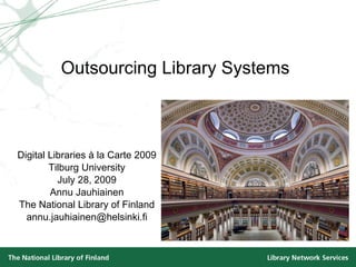 Outsourcing Library Systems Digital Libraries à la Carte 2009 Tilburg University July 28, 2009 Annu Jauhiainen The National Library of Finland [email_address] 