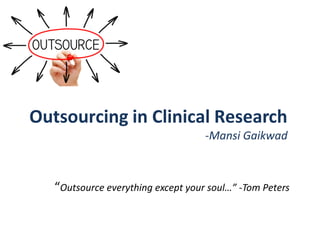 Outsourcing in Clinical ResearchOutsourcing in Clinical Research
-Mansi Gaikwad
“Outsource everything except your soul…” -Tom Peters
 