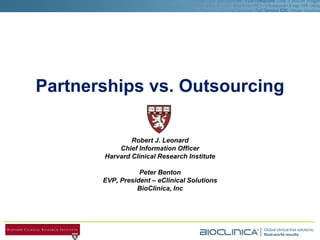 Partnerships vs. Outsourcing Robert J. Leonard Chief Information Officer Harvard Clinical Research Institute Peter Benton EVP, President – eClinical Solutions BioClinica, Inc 
