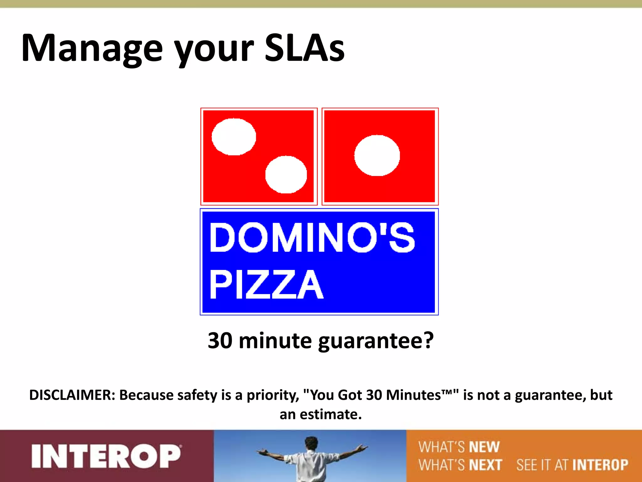 Manage your SLAs




                          30 minute guarantee?

DISCLAIMER: Because safety is a priority, "You Got 30 Minutes™" is not a guarantee, but
                                     an estimate.
 