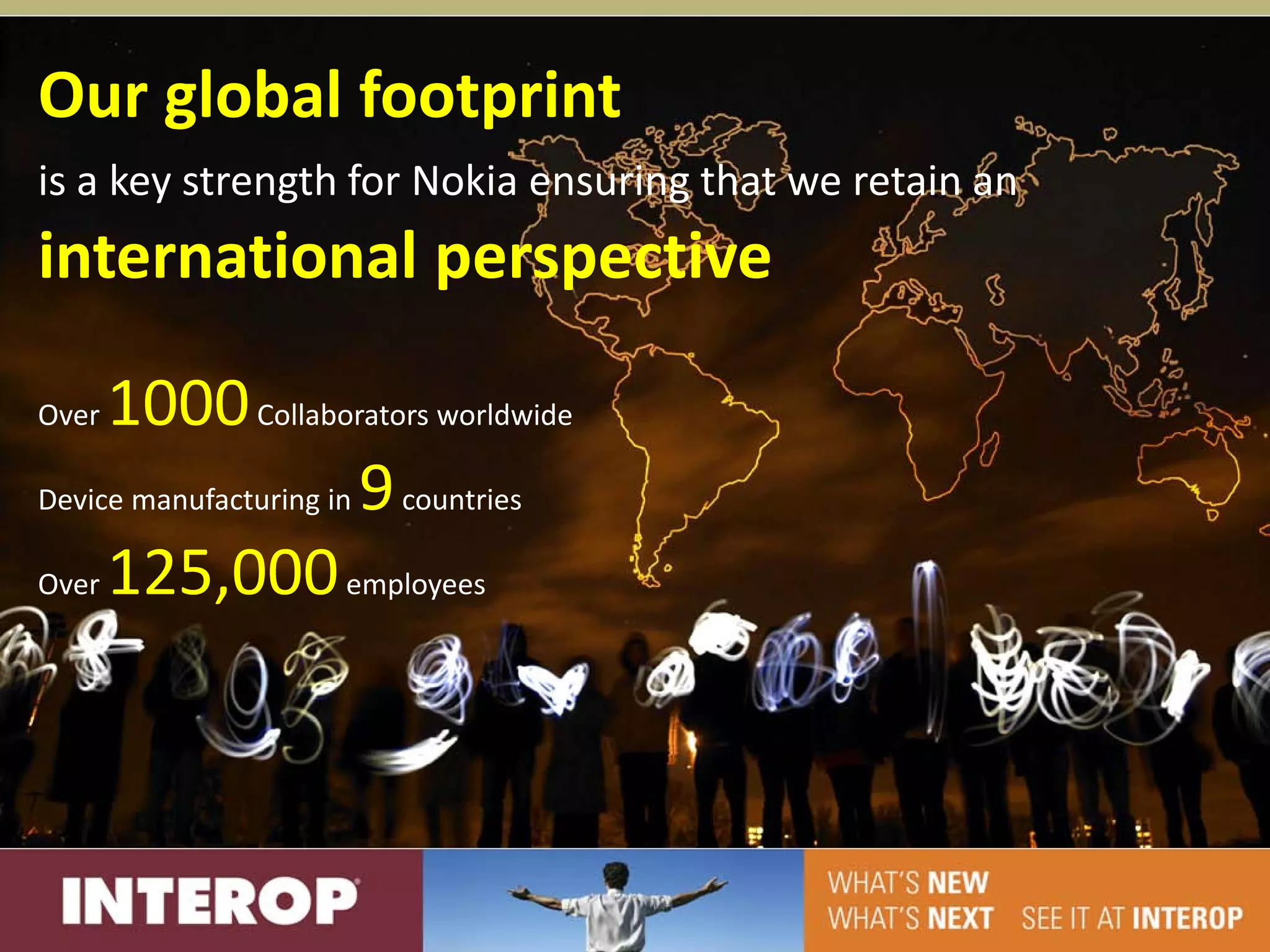Our global footprint
is a key strength for Nokia ensuring that we retain an
international perspective

Over 1000 Collaborators worldwide
Device manufacturing in 9 countries

Over 125,000 employees
 