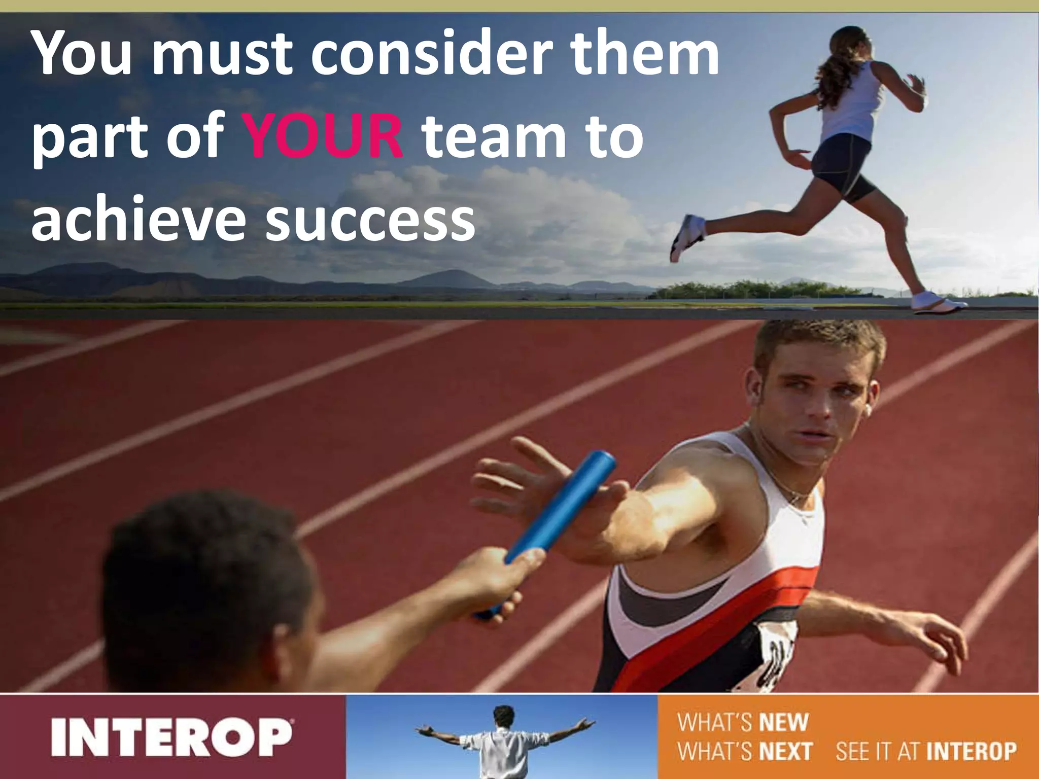 You must consider them
part of YOUR team to
achieve success
 