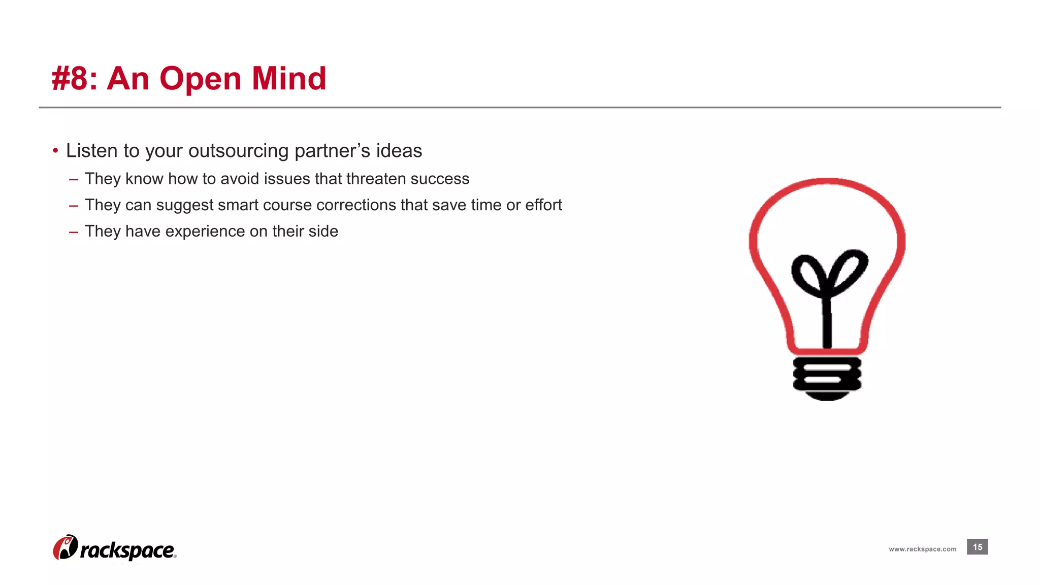 • Listen to your outsourcing partner’s ideas 
– They know how to avoid issues that threaten success 
– They can suggest smart course corrections that save time or effort 
– They have experience on their side 
15 
#8: An Open Mind 
www.rackspace.com 
 
