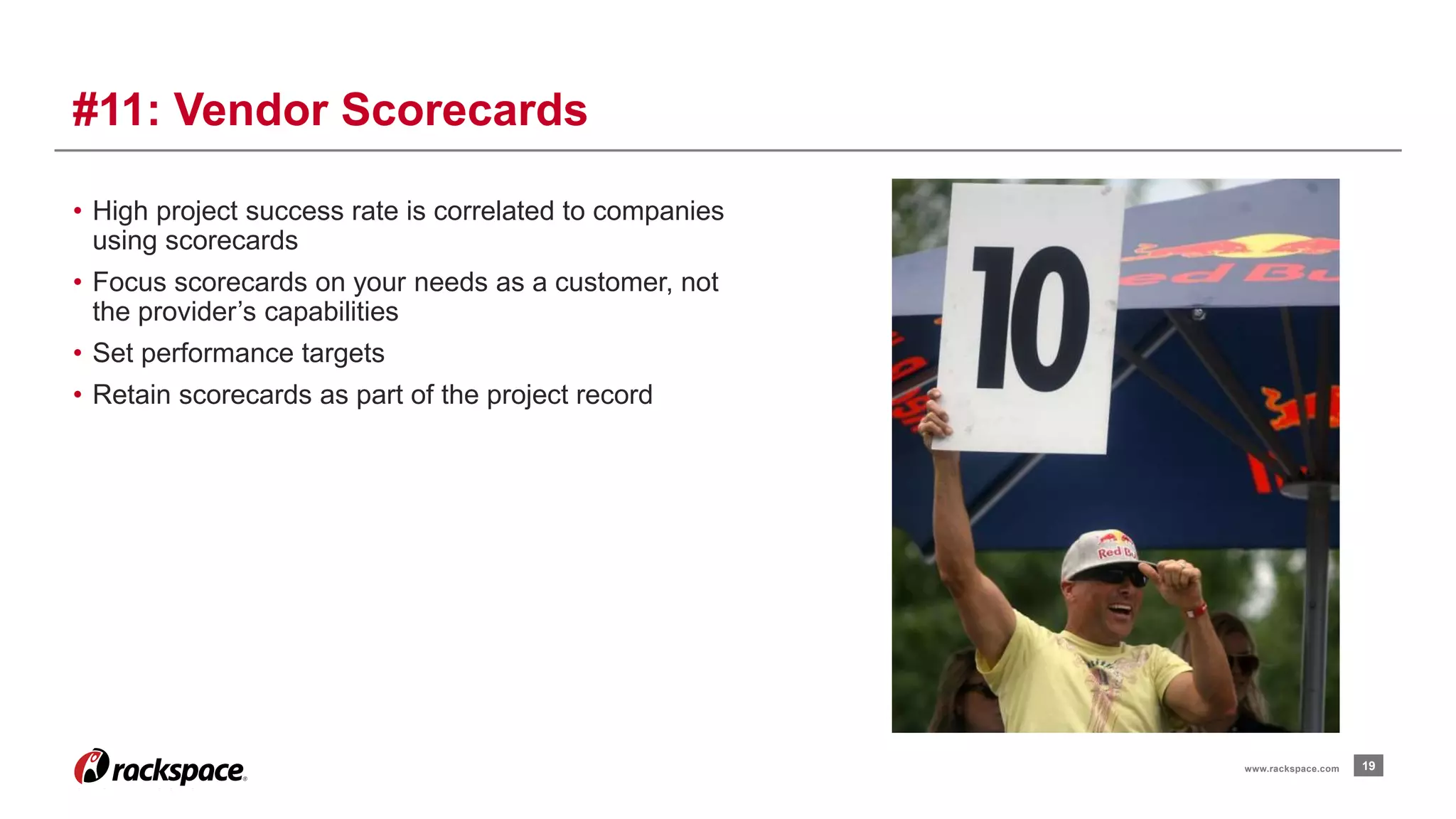 • High project success rate is correlated to companies 
using scorecards 
• Focus scorecards on your needs as a customer, not 
the provider’s capabilities 
• Set performance targets 
• Retain scorecards as part of the project record 
19 
#11: Vendor Scorecards 
www.rackspace.com 
 