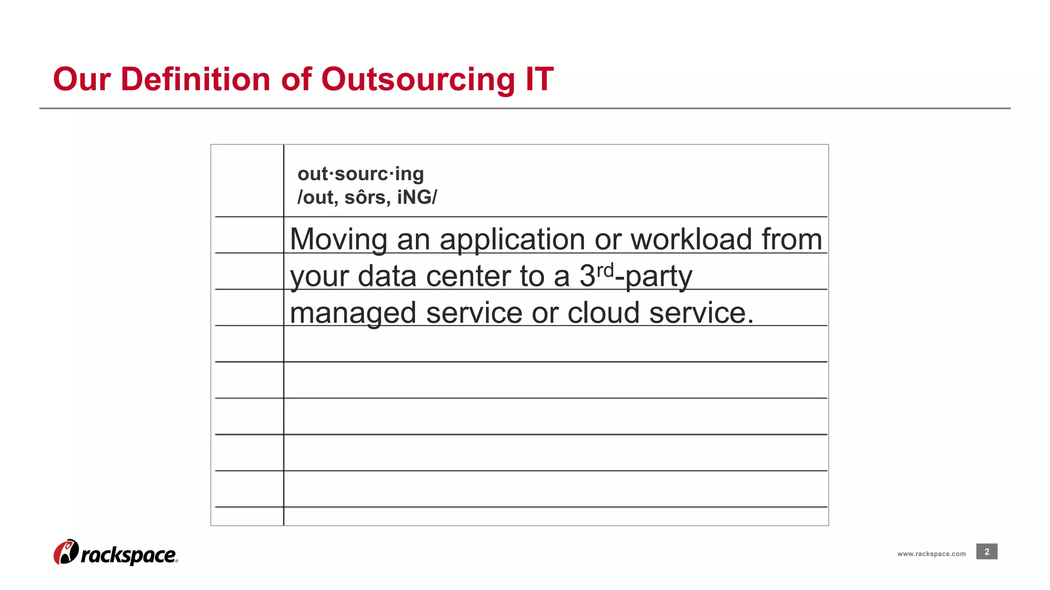 Our Definition of Outsourcing IT 
Moving an application or workload from 
your data center to a 3rd-party 
managed service or cloud service. 
www.rackspace.com 2 
out·sourc·ing 
/out, sôrs, iNG/ 
 