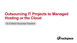 Outsourcing IT Projects to Managed 
Hosting or the Cloud 
12 Critical Success Factors 
 