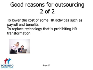 Good reasons for outsourcing
            2 of 2
To lower the cost of some HR activities such as
payroll and benefits
To replace technology that is prohibiting HR
transformation




                      Page 27
 