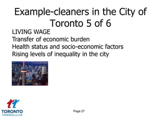 Example-cleaners in the City of
       Toronto 5 of 6
LIVING WAGE
Transfer of economic burden
Health status and socio-economic factors
Rising levels of inequality in the city




                     Page 27
 