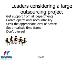 Leaders considering a large
      outsourcing project
Get support from all departments
Create operational accountability
Seek the appropriate level of advice
Set a realistic time frame
Don’t oversell




                      Page 27
 
