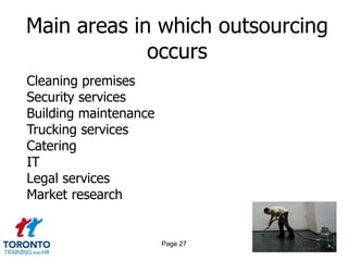 Main areas in which outsourcing
             occurs
Cleaning premises
Security services
Building maintenance
Trucking services
Catering
IT
Legal services
Market research


                       Page 27
 