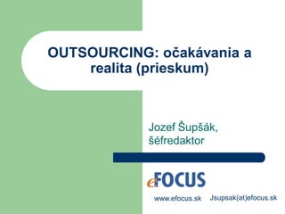 OUTSOURCING: očakávania a
    realita (prieskum)



            Jozef Šupšák,
            šéfredaktor




             www.efocus.sk   Jsupsak(at)efocus.sk
 