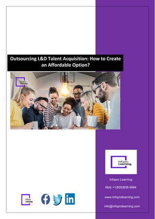 info@infoprolearning.com
Infopro Learning
Mob +1(609)606-9984
www.infoprolearning.com
Outsourcing L&D Talent Acquisition: How to Create
an Affordable Option?
 