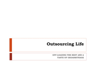 Outsourcing Life 
OFF-LOADING THE REST AND A 
TASTE OF GEOARBITRAGE 
 