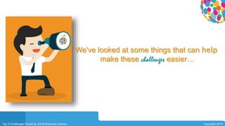 0104
Top 5 Challenges Faced by Small Business Owners Copyright 2015
We've looked at some things that can help
make these challenges easier…
 