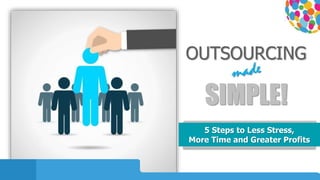 OUTSOURCING
SIMPLE!
5 Steps to Less Stress,
More Time and Greater Profits
 