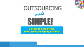 OUTSOURCING
SIMPLE!
5 Steps to Less Stress,
More Time and Greater Profits
 