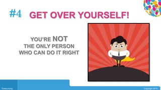 0104
Outsourcing Copyright 2015
#4
YOU’RE NOT
THE ONLY PERSON
WHO CAN DO IT RIGHT
GET OVER YOURSELF!
 