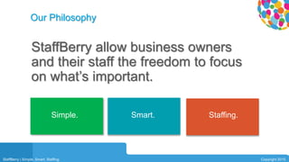 01
StaffBerry allow business owners
and their staff the freedom to focus
on what’s important.
04Our Philosophy
Simple. Smart. Staffing.
StaffBerry | Simple. Smart. Staffing. Copyright 2015
 