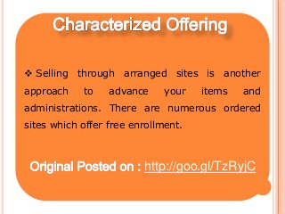  Selling through arranged sites is another
approach to advance your items and
administrations. There are numerous ordered
sites which offer free enrollment.
http://goo.gl/TzRyjC
 