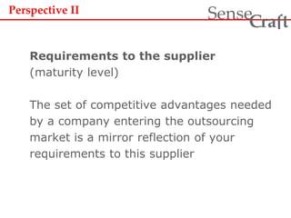 Requirements to the supplier
(maturity level)
The set of competitive advantages needed
by a company entering the outsourcing
market is a mirror reflection of your
requirements to this supplier
ra tSense fC
Perspective II
 