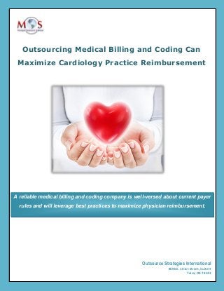 Outsourcing Medical Billing and Coding Can
Maximize Cardiology Practice Reimbursement
A reliable medical billing and coding company is well-versed about current payer
rules and will leverage best practices to maximize physician reimbursement.
Outsource Strategies International
8596 E. 101st Street, Suite H
Tulsa, OK 74133
 