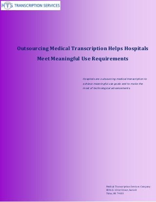 www.medicaltranscriptionservicecompany.com (800) 670 2809
Outsourcing Medical Transcription Helps Hospitals
Meet Meaningful Use Requirements
Hospitals are outsourcing medical transcription to
achieve meaningful use goals and to make the
most of technological advancements.
Medical Transcription Services Company
8596 E. 101st Street, Suite H
Tulsa, OK 74133
 
