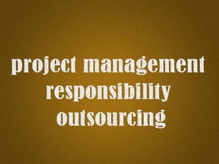 PROJECT
MANAGEMENT
RESPONSIBILITY
OUTSOURCING
 
