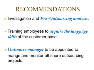 RECOMMENDATIONS
 Investigation and .
 Training employees to
of the customer base.
 to be appointed to
mange and monitor off shore outsourcing
projects.
 