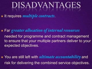  It requires .
 Far
needed for programme and contract management
to ensure that your multiple partners deliver to your
expected objectives.
 You are still left with and
risk for delivering the combined service objectives.
DISADVANTAGES
 