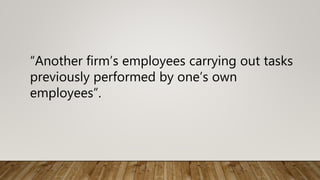 “Another firm’s employees carrying out tasks
previously performed by one’s own
employees”.
 