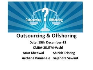 Outsourcing & Offshoring
Date: 15th December-13
XMBA-25,ITM-Vashi
Arun Khedwal
Shirish Telsang
Archana Bamanale Gajendra Sawant

 