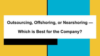 Outsourcing, Offshoring, or Nearshoring —
Which is Best for the Company?
 