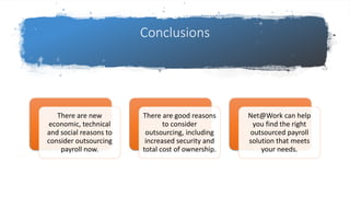 | Employer Solutions
Conclusions
There are new
economic, technical
and social reasons to
consider outsourcing
payroll now.
There are good reasons
to consider
outsourcing, including
increased security and
total cost of ownership.
Net@Work can help
you find the right
outsourced payroll
solution that meets
your needs.
 