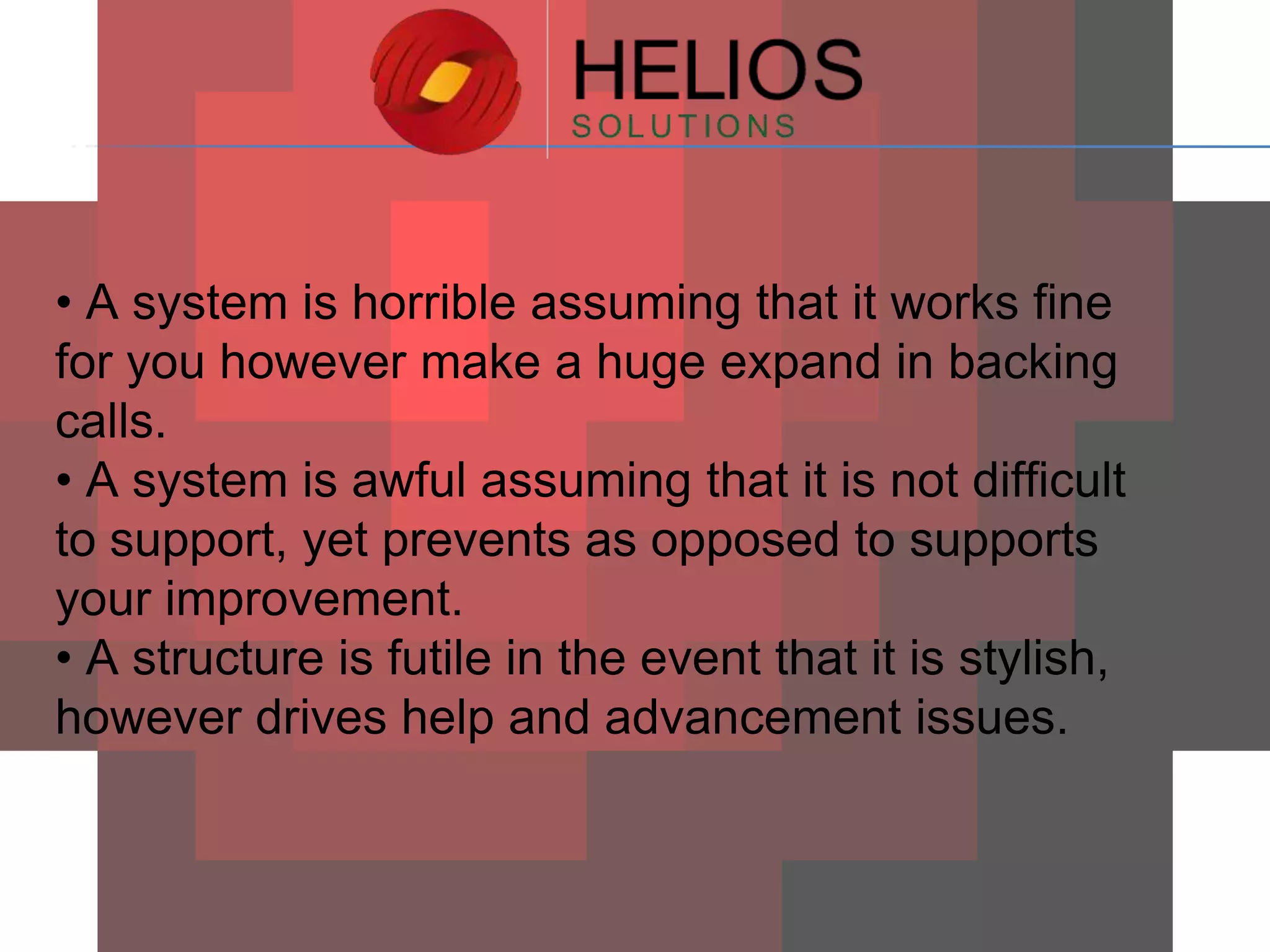 • A system is horrible assuming that it works fine
for you however make a huge expand in backing
calls.
• A system is awful assuming that it is not difficult
to support, yet prevents as opposed to supports
your improvement.
• A structure is futile in the event that it is stylish,
however drives help and advancement issues.

 