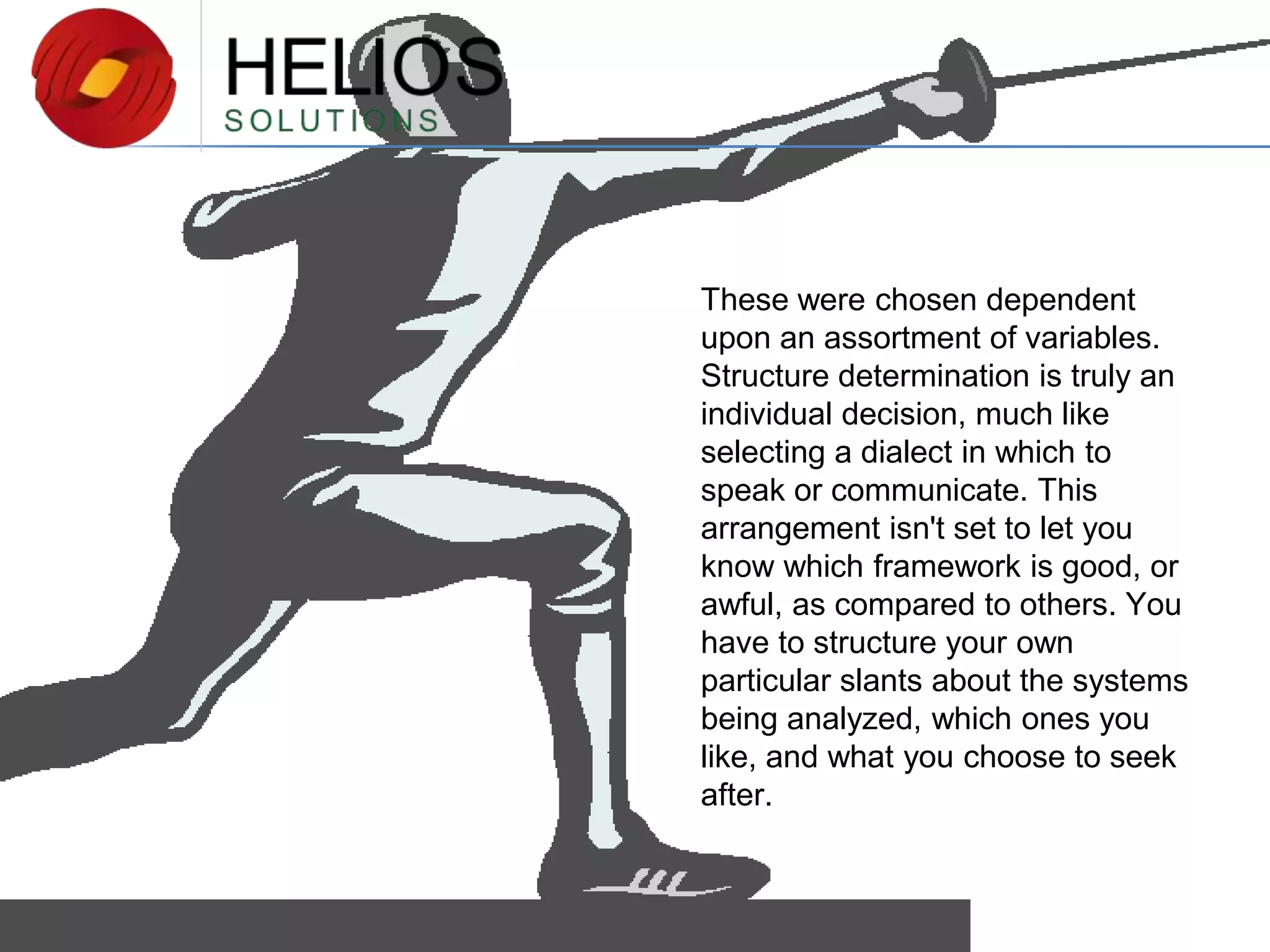 These were chosen dependent
upon an assortment of variables.
Structure determination is truly an
individual decision, much like
selecting a dialect in which to
speak or communicate. This
arrangement isn't set to let you
know which framework is good, or
awful, as compared to others. You
have to structure your own
particular slants about the systems
being analyzed, which ones you
like, and what you choose to seek
after.

 