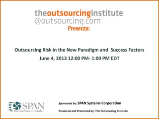 Outsourcing Risk in the New Paradigm and Success Factors
June 4, 2013 12:00 PM- 1:00 PM EDT
Sponsored by: SPAN Systems Corporation
Produced and Presented by: The Outsourcing Institute
 