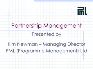 Partnership Management Presented by Kim Newman – Managing Director PML (Programme Management) Ltd 