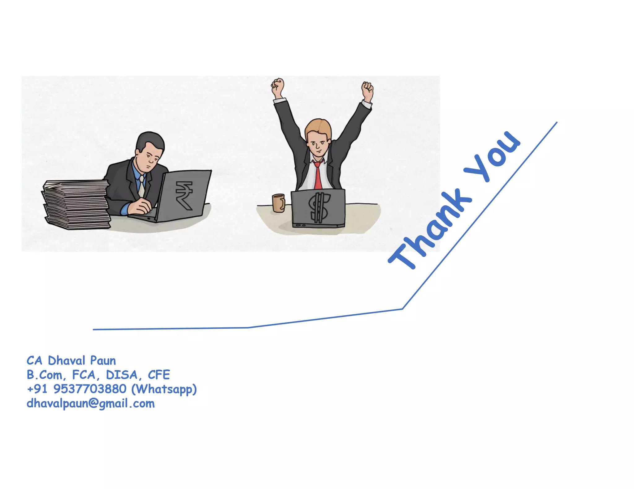CA Dhaval Paun
B.Com, FCA, DISA, CFE
+91 9537703880 (Whatsapp)
dhavalpaun@gmail.com
 