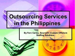 Outsourcing Services
in the Philippines
By Fern Carlos, Sourcefit: Custom Offshore
Staffing Solutions

 