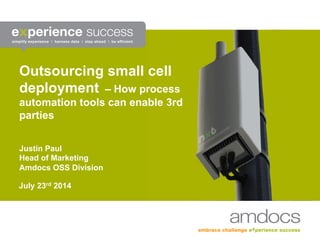 Outsourcing small cell
deployment – How process
automation tools can enable 3rd
parties
Justin Paul
Head of Marketing
Amdocs OSS Division
July 23rd 2014
 