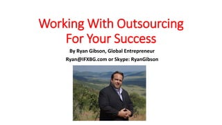 Working With Outsourcing
For Your Success
By Ryan Gibson, Global Entrepreneur
Ryan@IFXBG.com or Skype: RyanGibson
 