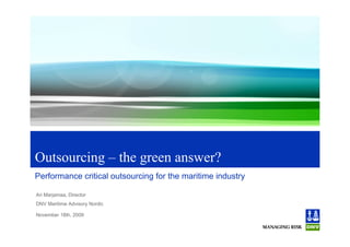 Outsourcing – the green answer?
Performance critical outsourcing for the maritime industry

Ari Marjamaa, Director
DNV Maritime Advisory Nordic

November 18th, 2009
 