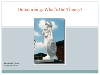 Outsourcing: What’s the Theory?


                                      1




Gordon M. Groat
PhD (abd), MSc, BGS, ASc
 