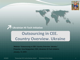 Ukrainian Hi-Tech Initiative Outsourcing in CEE.  Country Overview. Ukraine Webinar “Outsourcing in CEE. Country Overview. Ukraine.” Presenter: Inna Sergiychuk, COO, Ukrainian Hi-Tech Initiative January, 13, 2010 