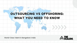 OUTSOURCING VS OFFSHORING:
OUTSOURCING VS OFFSHORING:
WHAT YOU NEED TO KNOW
WHAT YOU NEED TO KNOW
World-Class Talent in Bangalore | India
World-Class Talent in Bangalore | India
 