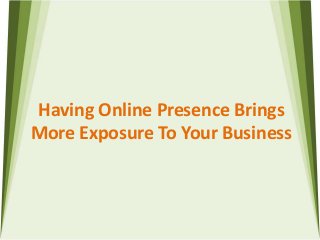 Having Online Presence Brings
More Exposure To Your Business
 