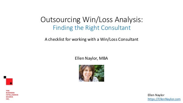 Outsourcing Win/Loss Analysis:
Finding the Right Consultant
A checklist for working with a Win/Loss Consultant
Ellen Naylor, MBA
Ellen Naylor
https://EllenNaylor.com
 