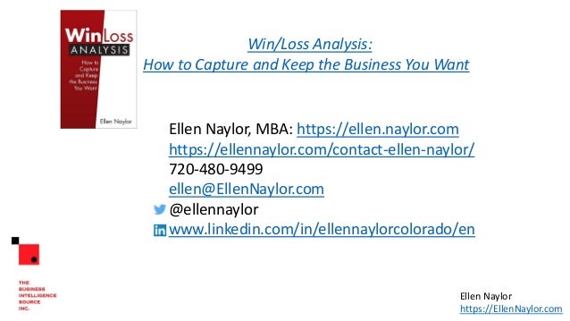 Ellen Naylor, MBA: https://ellen.naylor.com
https://ellennaylor.com/contact-ellen-naylor/
720-480-9499
ellen@EllenNaylor.com
@ellennaylor
www.linkedin.com/in/ellennaylorcolorado/en
Win/Loss Analysis:
How to Capture and Keep the Business You Want
Ellen Naylor
https://EllenNaylor.com
 